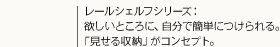 レールシェルフシリーズ：欲しいところに、自分で簡単につけられる。「見せる収納」がコンセプト。