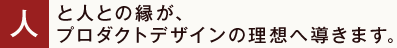 人と人との縁が、プロダクトデザインの理想へ導きます。