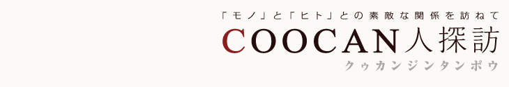 「モノ」と「ヒト」との素敵な関係を訪ねて　COOCAN人探訪　クゥカンジンタンボウ