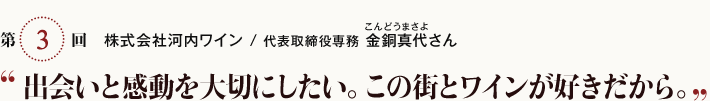 第3回　株式会社河内ワイン / 代表取締役専務 金銅真代さん　出会いと感動を大切にしたい。この街とワインが好きだから。