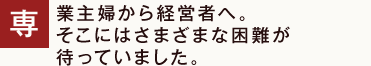 専業主婦から経営者へ。そこにはさまざまな困難が待っていました。