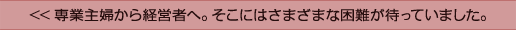 <<専業主婦から経営者へ。そこにはさまざまな困難が待っていました。