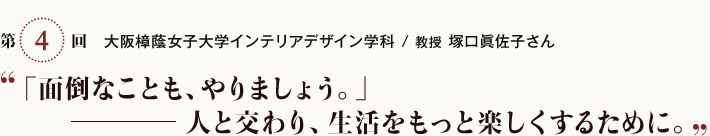 第4回　大阪樟蔭女子大学インテリアデザイン学科 教授 塚口眞佐子さん　「面倒なことも、やりましょう。」人と交わり、生活をもっと楽しくするために。