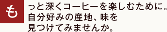 もっと深くコーヒーを楽しむために。自分好みの産地、味を見つけてみませんか。