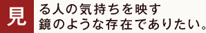 見る人の気持ちを映す鏡のような存在でありたい。