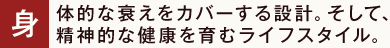 身体的な衰えをカバーする設計。そして、
精神的な健康を育むライフスタイル。
