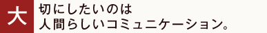 大切にしたいのは人間らしいコミュニケーション。