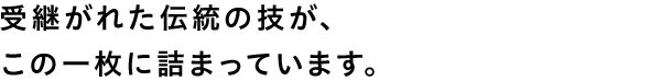 受継がれた伝統の技が、この一枚に詰まっています。