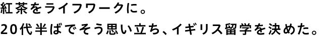 紅茶をライフワークに。20代半ばでそう思い立ち、イギリス留学を決めた。