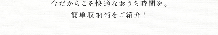 今だからこそ快適なおうち時間を。簡単収納術をご紹介！