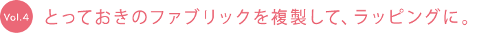 vol.4 とっておきのファブリックを複製して、ラッピングに。