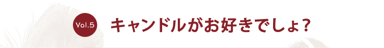 vol.5 キャンドルがお好きでしょ？