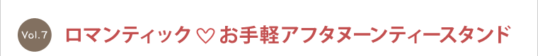 vol.7   ロマンティック お手軽アフタヌーンティースタンド